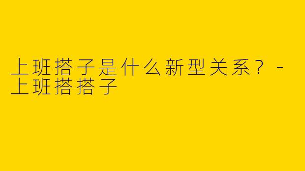 上班搭子是什么新型关系?-上班搭搭子