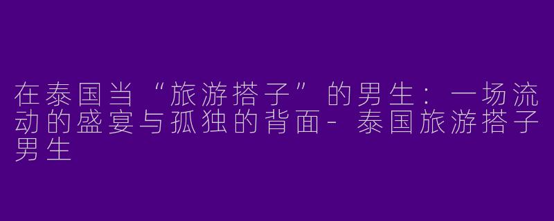 在泰国当“旅游搭子”的男生：一场流动的盛宴与孤独的背面