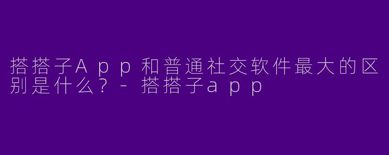 搭搭子App和普通社交软件最大的区别是什么?-搭搭子app