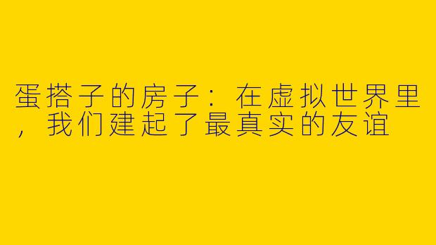 蛋搭子的房子:在虚拟世界里,我们建起了最真实的友谊