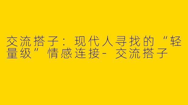 交流搭子：现代人寻找的“轻量级”情感连接