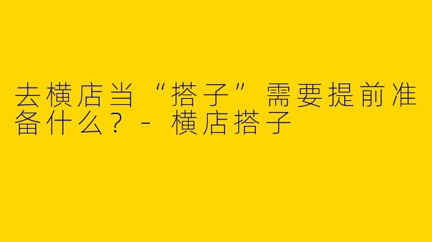 去横店当“搭子”需要提前准备什么?-横店搭子