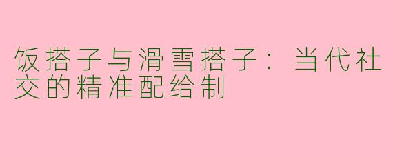 饭搭子与滑雪搭子：当代社交的精准配给制