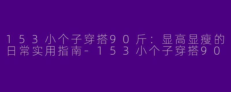 153小个子穿搭90斤：显高显瘦的日常实用指南