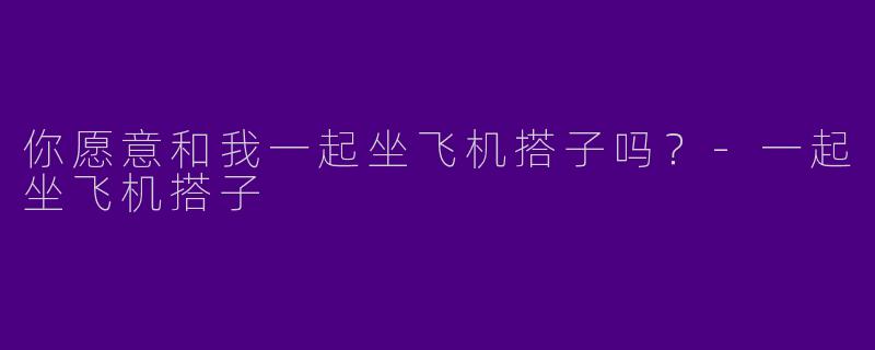 你愿意和我一起坐飞机搭子吗？-一起坐飞机搭子