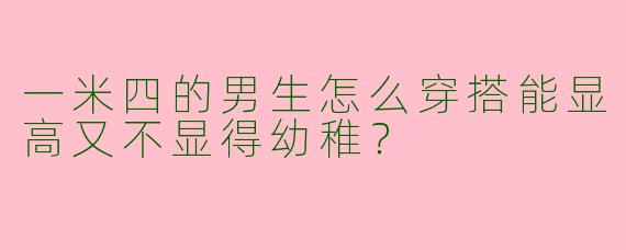一米四的男生怎么穿搭能显高又不显得幼稚？