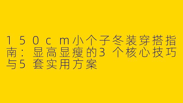 150cm小个子冬装穿搭指南：显高显瘦的3个核心技巧与5套实用方案