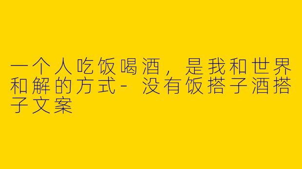 一个人吃饭喝酒,是我和世界和解的方式-没有饭搭子酒搭子文案
