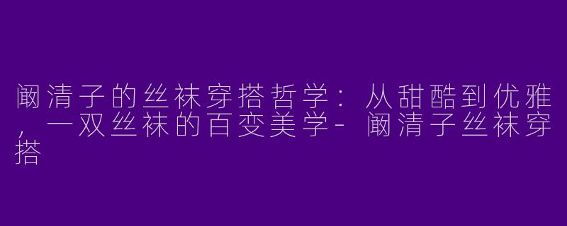 阚清子的丝袜穿搭哲学:从甜酷到优雅,一双丝袜的百变美学-阚清子丝袜穿搭
