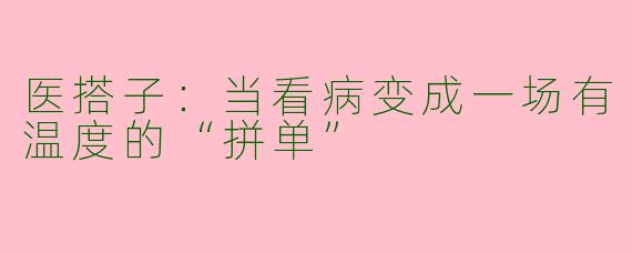 医搭子:当看病变成一场有温度的“拼单”