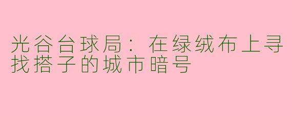 光谷台球局:在绿绒布上寻找搭子的城市暗号