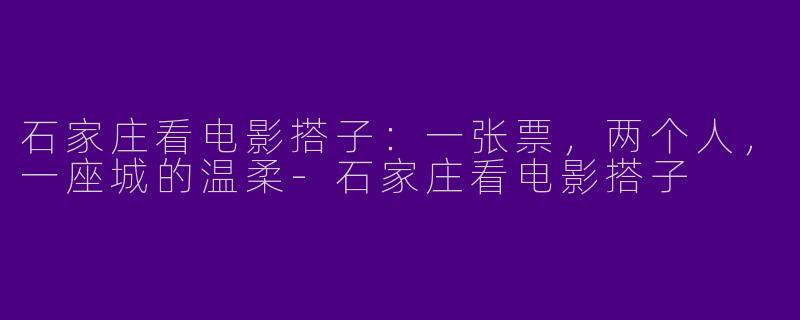 石家庄看电影搭子:一张票,两个人,一座城的温柔-石家庄看电影搭子