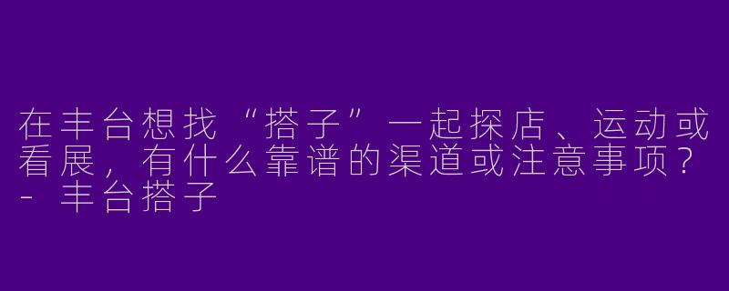 在丰台想找“搭子”一起探店、运动或看展，有什么靠谱的渠道或注意事项？-丰台搭子
