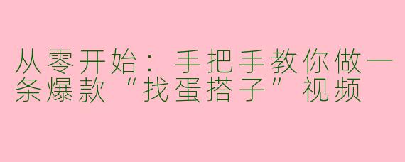 从零开始:手把手教你做一条爆款“找蛋搭子”视频