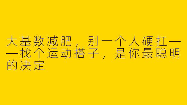 大基数减肥，别一个人硬扛——找个运动搭子，是你最聪明的决定