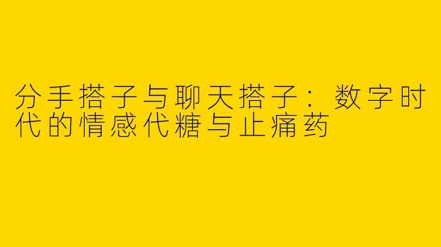 分手搭子与聊天搭子:数字时代的情感代糖与止痛药
