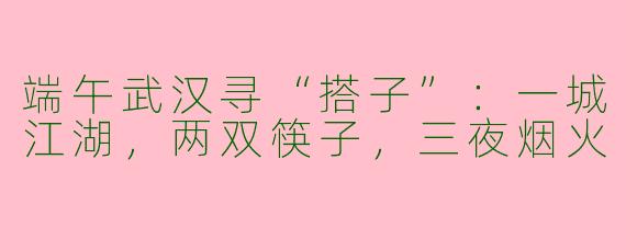 端午武汉寻“搭子”:一城江湖,两双筷子,三夜烟火