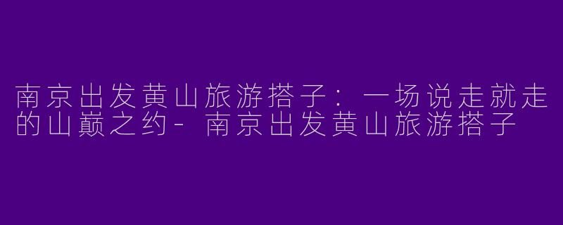 南京出发黄山旅游搭子:一场说走就走的山巅之约-南京出发黄山旅游搭子