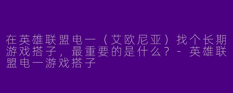 在英雄联盟电一（艾欧尼亚）找个长期游戏搭子，最重要的是什么？