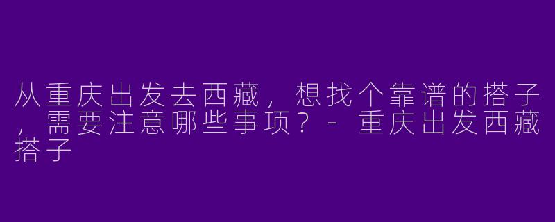 从重庆出发去西藏，想找个靠谱的搭子，需要注意哪些事项？-重庆出发西藏搭子