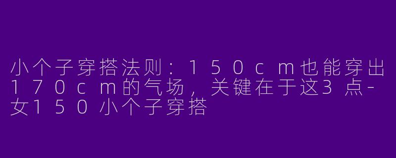 小个子穿搭法则:150cm也能穿出170cm的气场,关键在于这3点-女150小个子穿搭