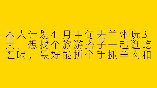本人计划4月中旬去兰州玩3天,想找个旅游搭子一起逛吃逛喝,最好能拼个手抓羊肉和牛肉面,请问有什么需要注意的吗?