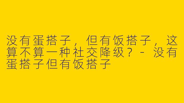 没有蛋搭子，但有饭搭子，这算不算一种社交降级？