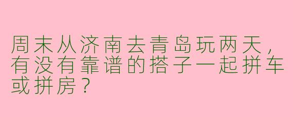 周末从济南去青岛玩两天，有没有靠谱的搭子一起拼车或拼房？