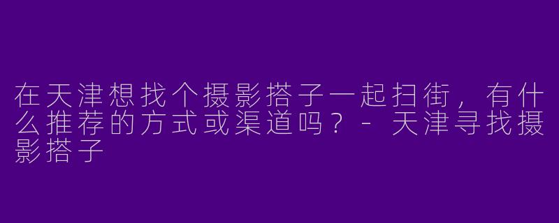 在天津想找个摄影搭子一起扫街，有什么推荐的方式或渠道吗？-天津寻找摄影搭子