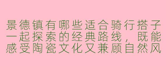 景德镇有哪些适合骑行搭子一起探索的经典路线，既能感受陶瓷文化又兼顾自然风光？