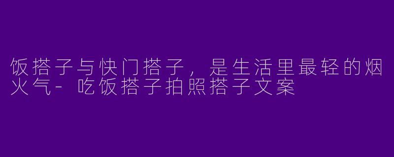 饭搭子与快门搭子，是生活里最轻的烟火气-吃饭搭子拍照搭子文案
