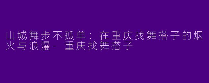 山城舞步不孤单：在重庆找舞搭子的烟火与浪漫-重庆找舞搭子
