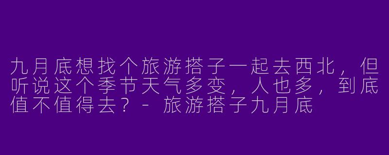 九月底想找个旅游搭子一起去西北，但听说这个季节天气多变，人也多，到底值不值得去？-旅游搭子九月底