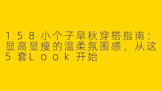 158小个子早秋穿搭指南：显高显瘦的温柔氛围感，从这5套Look开始