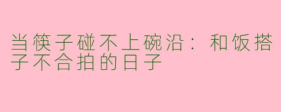 当筷子碰不上碗沿:和饭搭子不合拍的日子