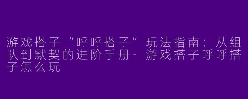 游戏搭子“呼呼搭子”玩法指南:从组队到默契的进阶手册-游戏搭子呼呼搭子怎么玩