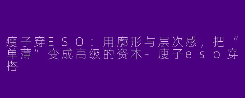 瘦子穿ESO:用廓形与层次感,把“单薄”变成高级的资本-廋子eso穿搭