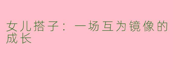 女儿搭子:一场互为镜像的成长