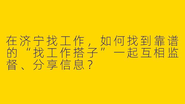 在济宁找工作,如何找到靠谱的“找工作搭子”一起互相监督、分享信息?