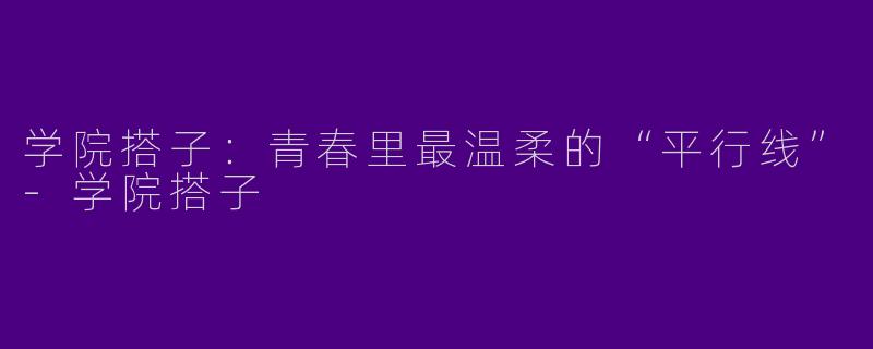 学院搭子:青春里最温柔的“平行线”-学院搭子