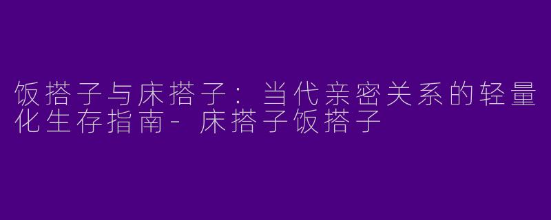 饭搭子与床搭子：当代亲密关系的轻量化生存指南-床搭子饭搭子