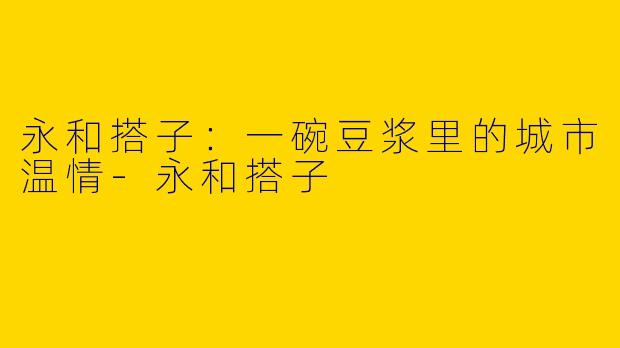 永和搭子：一碗豆浆里的城市温情-永和搭子
