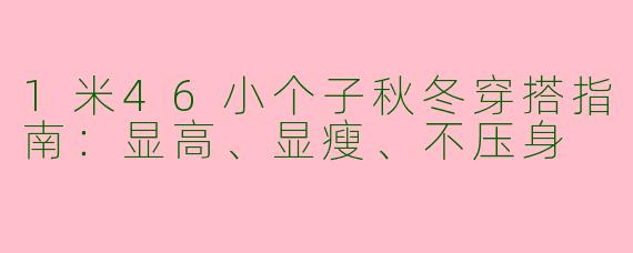1米46小个子秋冬穿搭指南:显高、显瘦、不压身