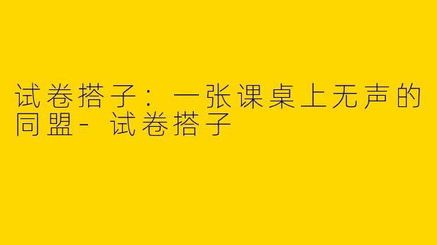 试卷搭子：一张课桌上无声的同盟-试卷搭子