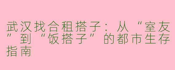 武汉找合租搭子:从“室友”到“饭搭子”的都市生存指南