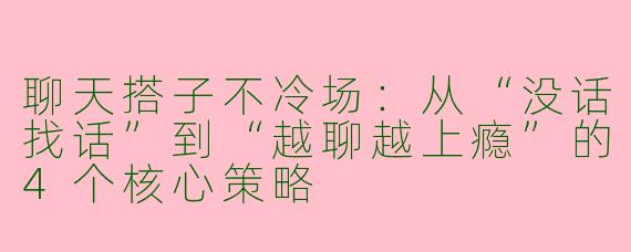 聊天搭子不冷场：从“没话找话”到“越聊越上瘾”的4个核心策略