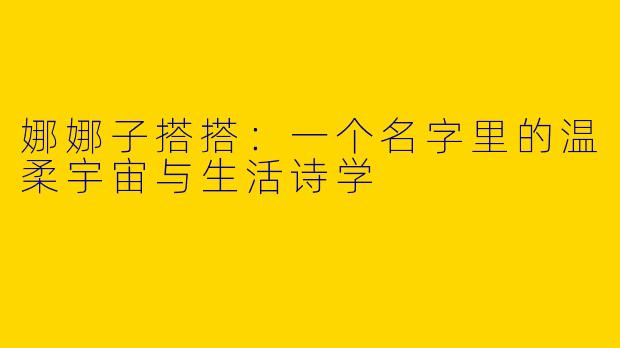 娜娜子搭搭:一个名字里的温柔宇宙与生活诗学