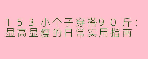 153小个子穿搭90斤:显高显瘦的日常实用指南
