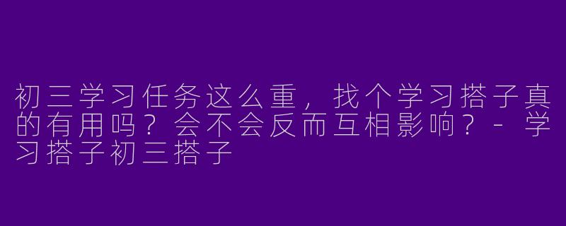 初三学习任务这么重，找个学习搭子真的有用吗？会不会反而互相影响？-学习搭子初三搭子