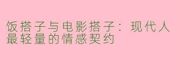 饭搭子与电影搭子：现代人最轻量的情感契约
